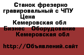 Станок фрезерно-гравировальный с ЧПУ › Цена ­ 220 000 - Кемеровская обл. Бизнес » Оборудование   . Кемеровская обл.